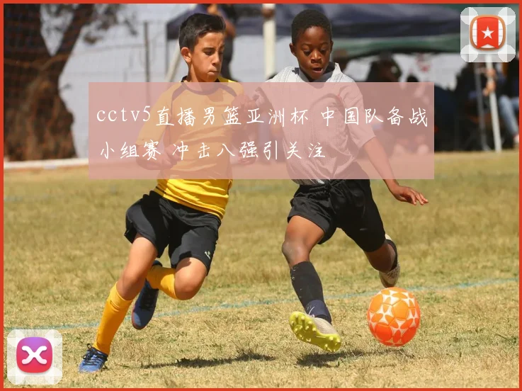 cctv5直播男篮亚洲杯 中国队备战小组赛 冲击八强引关注