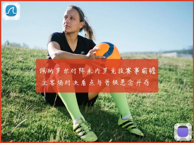 佩纳罗尔对阵米内罗竞技赛事前瞻 主客场对决看点与晋级悬念并存