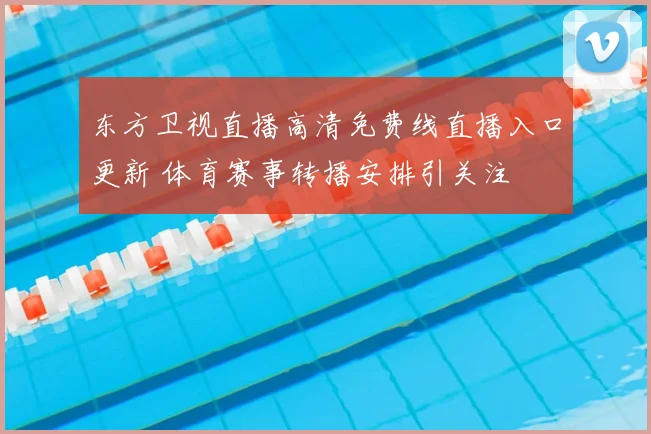 东方卫视直播高清免费线直播入口更新 体育赛事转播安排引关注