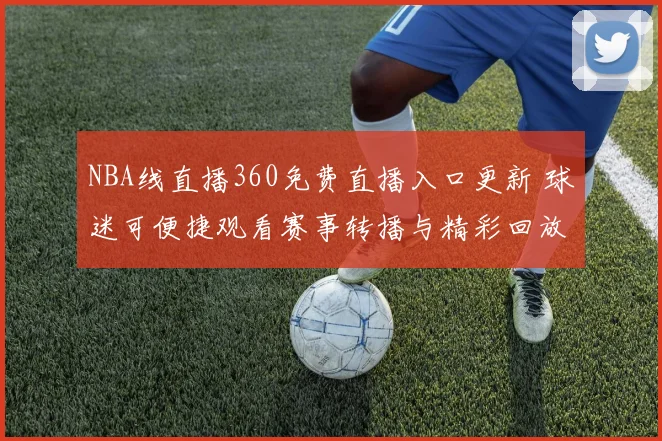 NBA线直播360免费直播入口更新 球迷可便捷观看赛事转播与精彩回放