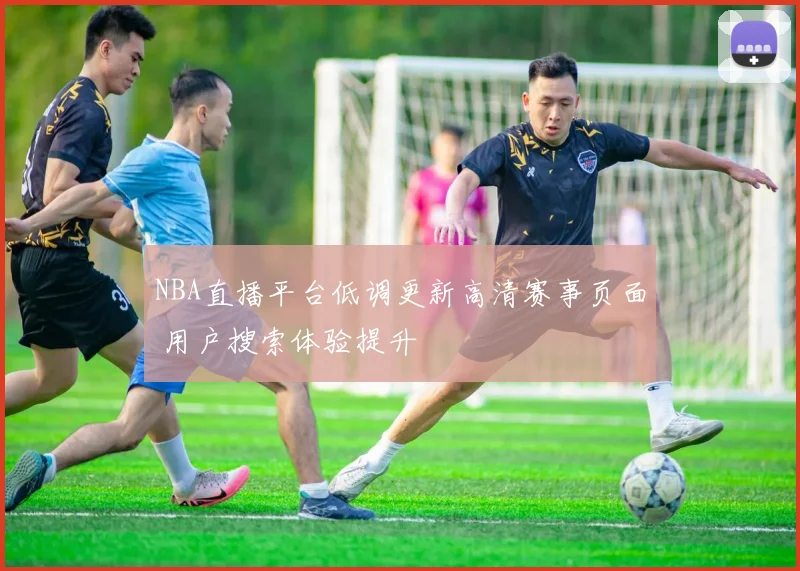 NBA直播平台低调更新高清赛事页面 用户搜索体验提升