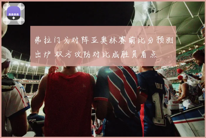 弗拉门戈对阵亚奥林赛前比分预测出炉 双方攻防对比成胜负看点