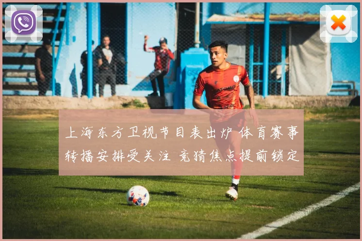 上海东方卫视节目表出炉 体育赛事转播安排受关注 竞猜焦点提前锁定