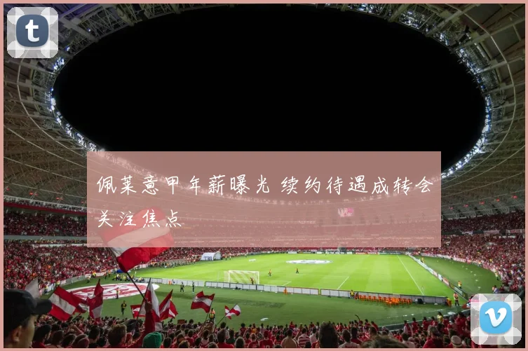 佩莱意甲年薪曝光 续约待遇成转会关注焦点