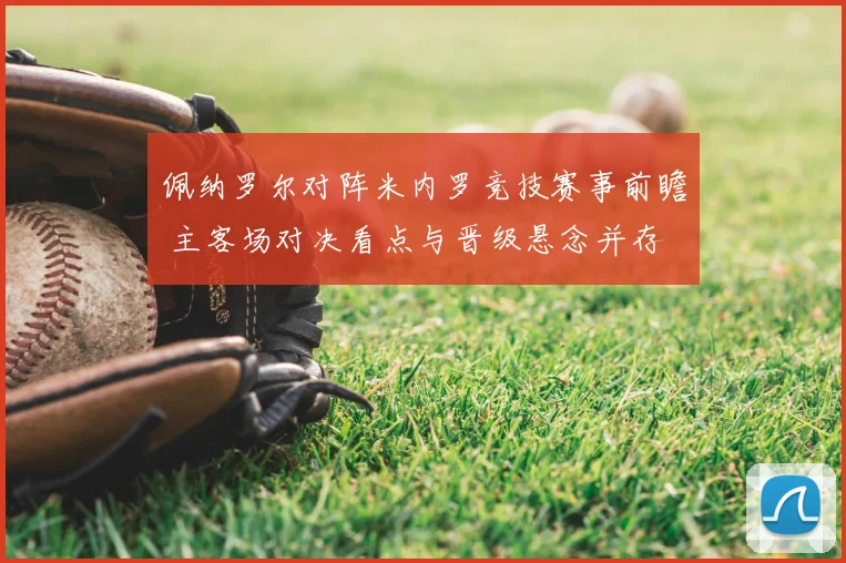 佩纳罗尔对阵米内罗竞技赛事前瞻 主客场对决看点与晋级悬念并存
