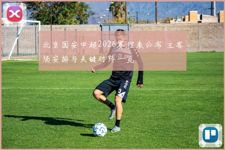 北京国安中超2026赛程表公布 主客场安排与关键对阵一览