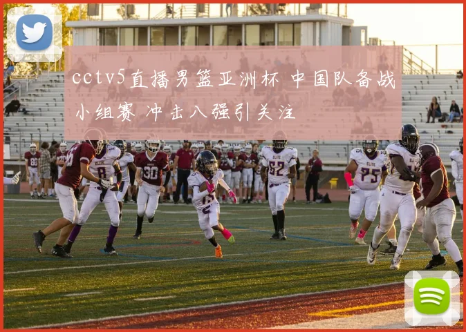 cctv5直播男篮亚洲杯 中国队备战小组赛 冲击八强引关注