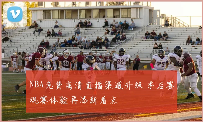 NBA免费高清直播渠道升级 季后赛观赛体验再添新看点