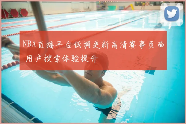 NBA直播平台低调更新高清赛事页面 用户搜索体验提升
