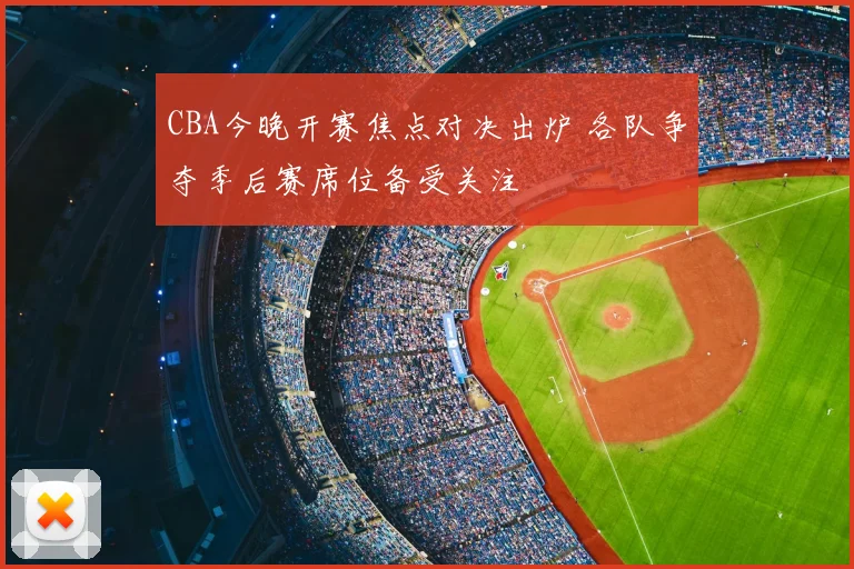 CBA今晚开赛焦点对决出炉 各队争夺季后赛席位备受关注