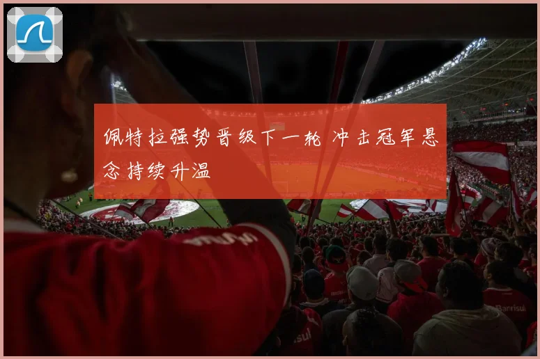 佩特拉强势晋级下一轮 冲击冠军悬念持续升温