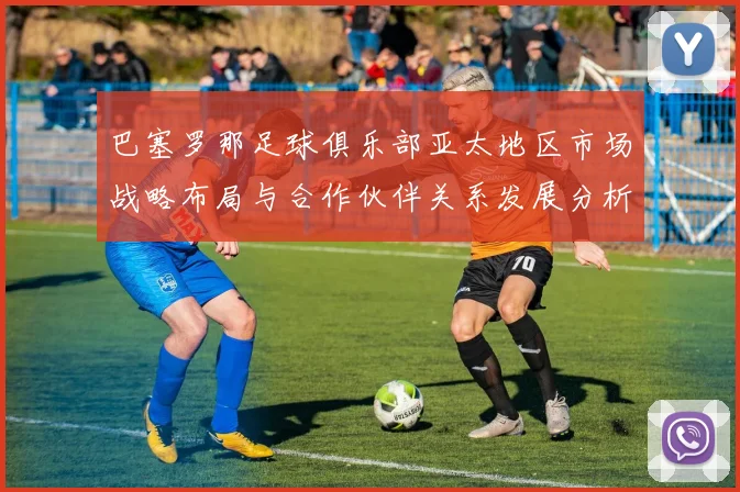 巴塞罗那足球俱乐部亚太地区市场战略布局与合作伙伴关系发展分析