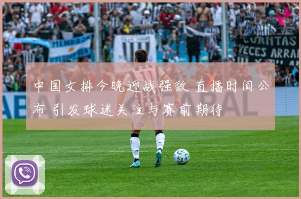 中国女排今晚迎战强敌 直播时间公布 引发球迷关注与赛前期待
