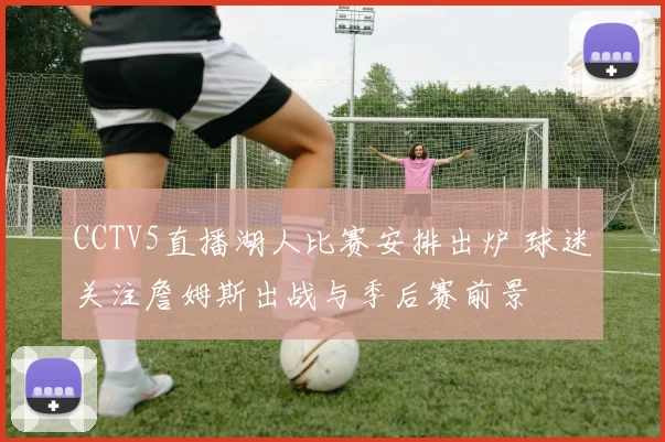 CCTV5直播湖人比赛安排出炉 球迷关注詹姆斯出战与季后赛前景