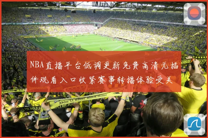 NBA直播平台低调更新免费高清无插件观看入口收紧赛事转播体验受关注