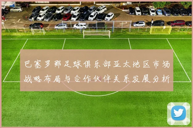 巴塞罗那足球俱乐部亚太地区市场战略布局与合作伙伴关系发展分析