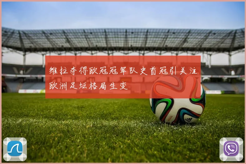 维拉夺得欧冠冠军队史首冠引关注欧洲足坛格局生变