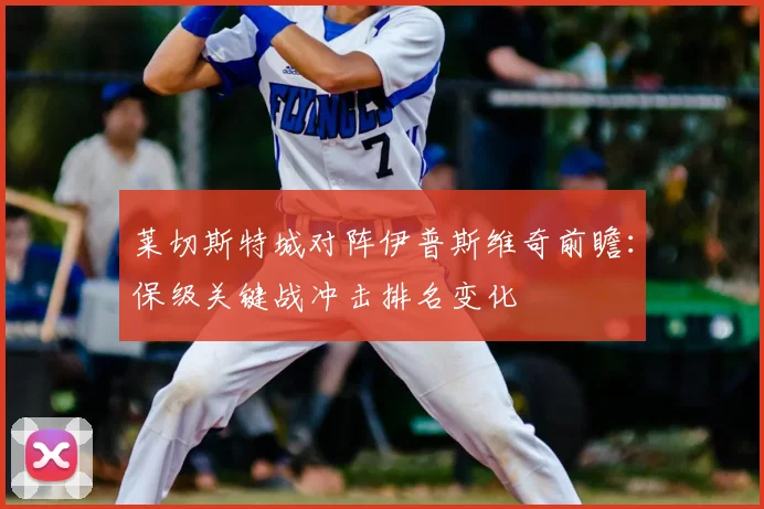 莱切斯特城对阵伊普斯维奇前瞻：保级关键战冲击排名变化