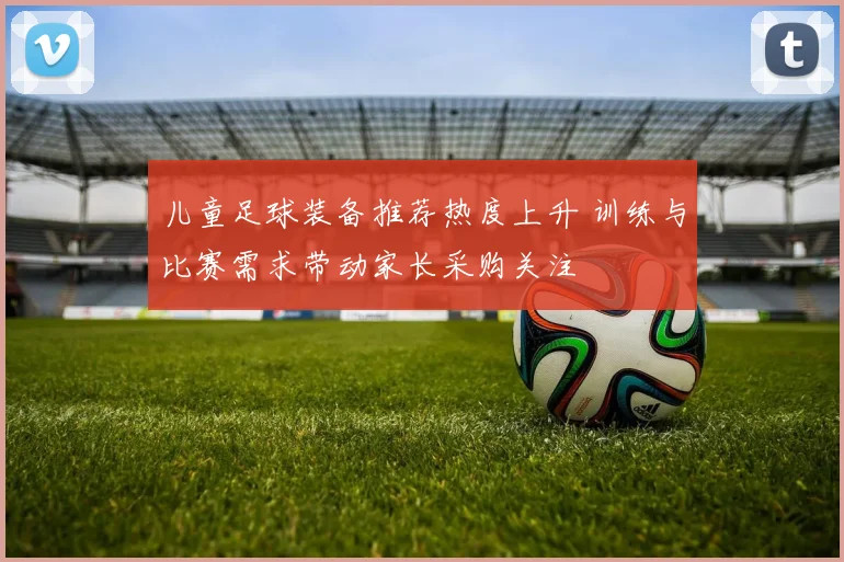 儿童足球装备推荐热度上升 训练与比赛需求带动家长采购关注