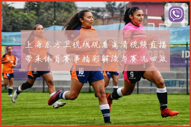 上海东方卫视线观看高清视频直播带来体育赛事精彩解读与赛况回放