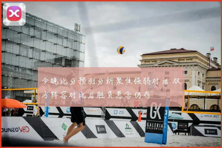 今晚比分预测分析聚焦强弱对话 双方阵容对比后胜负悬念仍存