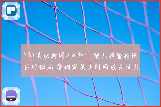 NBA滚动新闻3分钟：湖人调整轮换应对伤病 詹姆斯复出时间成关注焦点