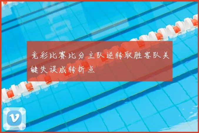 竞彩比赛比分主队逆转取胜客队关键失误成转折点