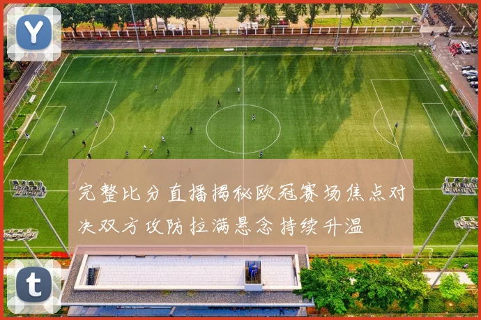 完整比分直播揭秘欧冠赛场焦点对决双方攻防拉满悬念持续升温