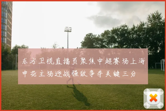 东方卫视直播页聚焦中超赛场上海申花主场迎战强敌争夺关键三分