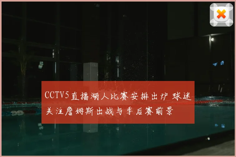 CCTV5直播湖人比赛安排出炉 球迷关注詹姆斯出战与季后赛前景