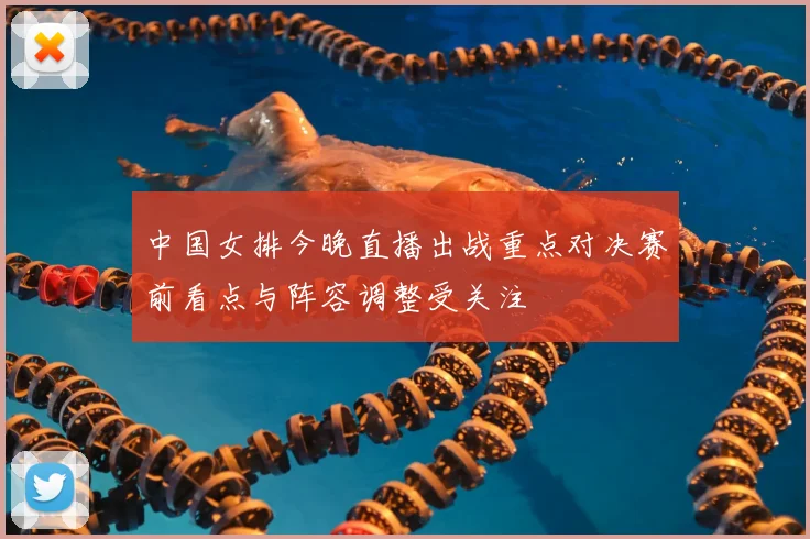 中国女排今晚直播出战重点对决赛前看点与阵容调整受关注