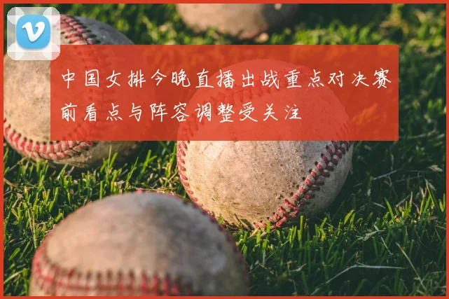 中国女排今晚直播出战重点对决赛前看点与阵容调整受关注