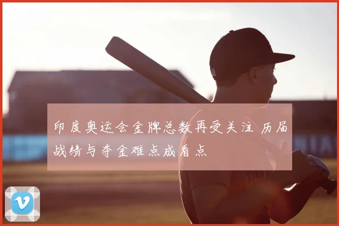 印度奥运会金牌总数再受关注 历届战绩与夺金难点成看点