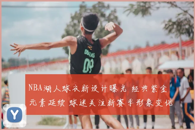 NBA湖人球衣新设计曝光 经典紫金元素延续 球迷关注新赛季形象变化