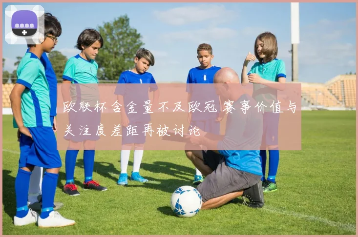 欧联杯含金量不及欧冠 赛事价值与关注度差距再被讨论