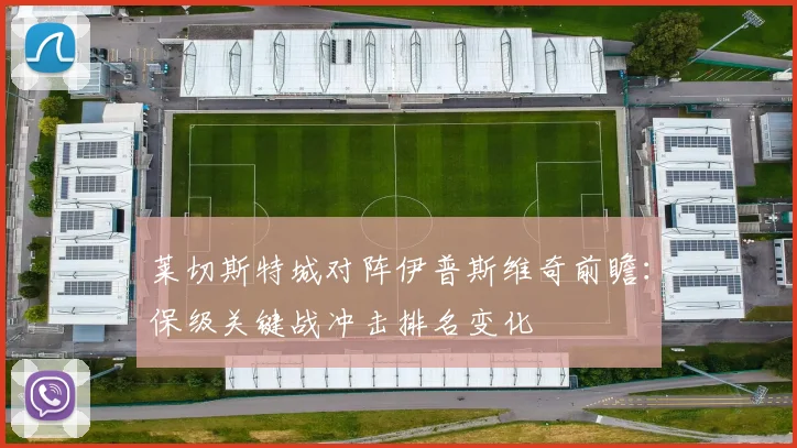 莱切斯特城对阵伊普斯维奇前瞻：保级关键战冲击排名变化