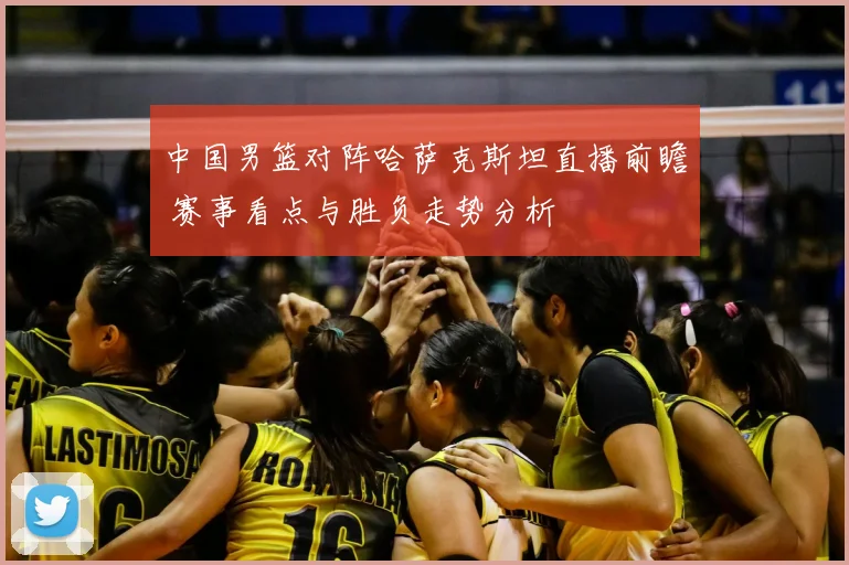 中国男篮对阵哈萨克斯坦直播前瞻 赛事看点与胜负走势分析