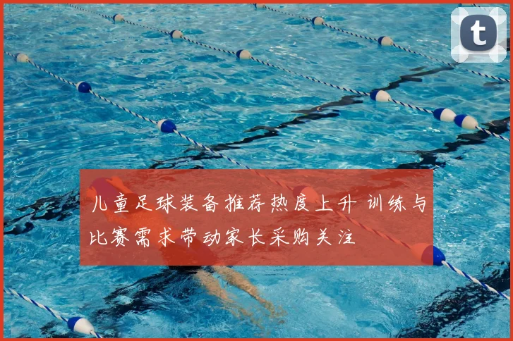 儿童足球装备推荐热度上升 训练与比赛需求带动家长采购关注