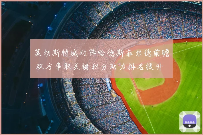 莱切斯特城对阵哈德斯菲尔德前瞻 双方争取关键积分助力排名提升