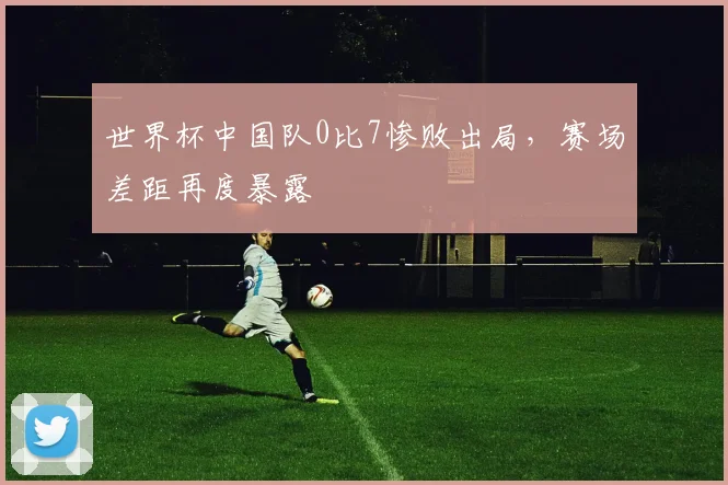 世界杯中国队0比7惨败出局，赛场差距再度暴露