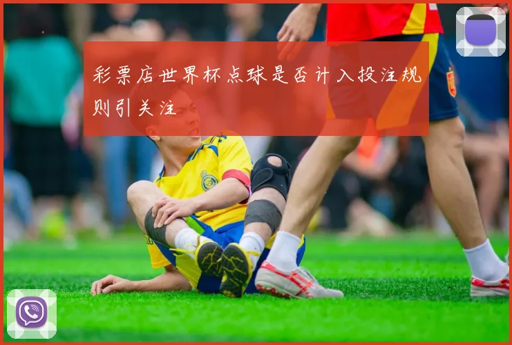 彩票店世界杯点球是否计入投注规则引关注
