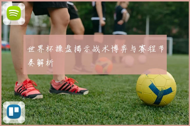 世界杯操盘揭示战术博弈与赛程节奏解析