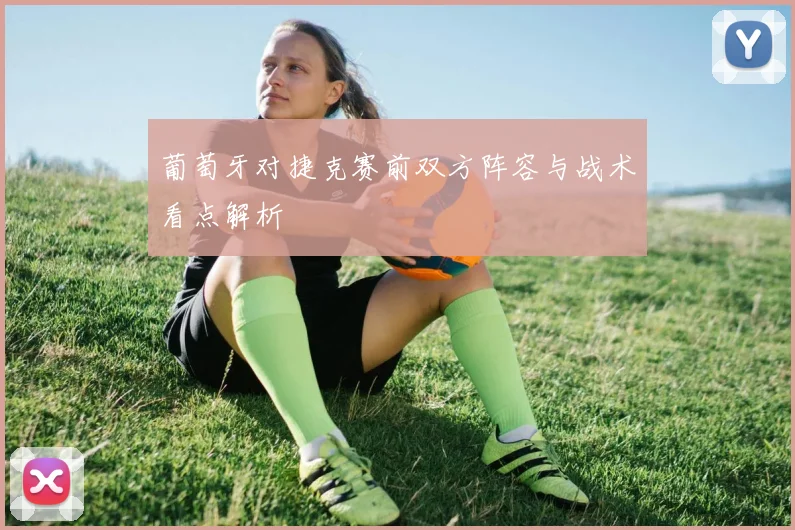 葡萄牙对捷克赛前双方阵容与战术看点解析