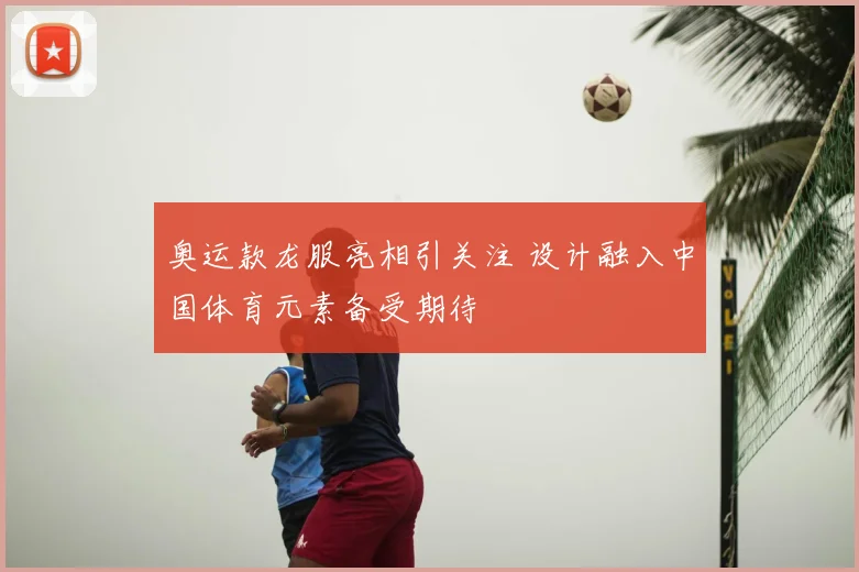 奥运款龙服亮相引关注 设计融入中国体育元素备受期待