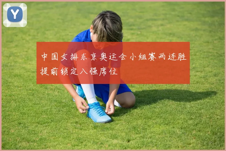 中国女排东京奥运会小组赛两连胜提前锁定八强席位