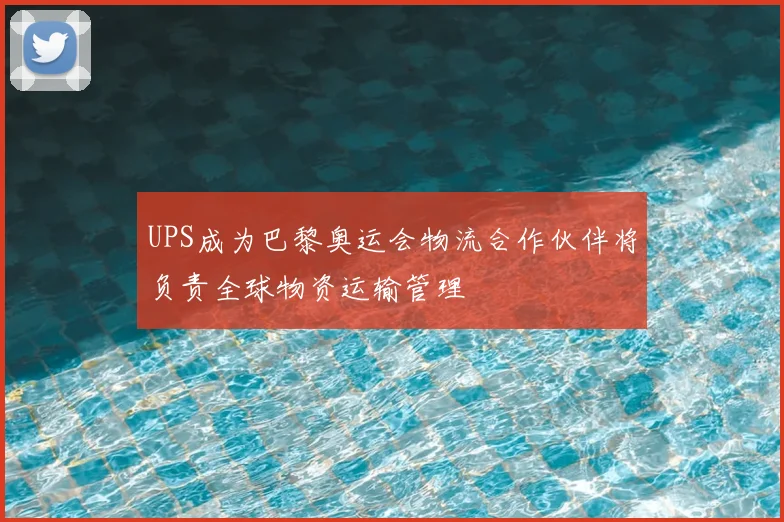 UPS成为巴黎奥运会物流合作伙伴将负责全球物资运输管理