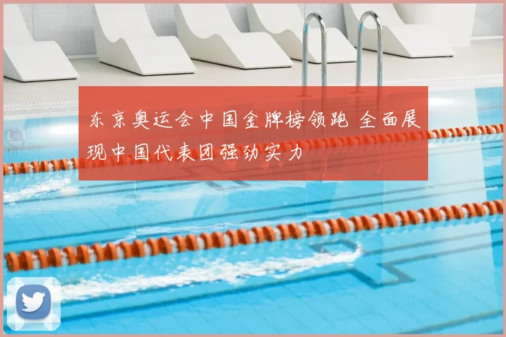 东京奥运会中国金牌榜领跑 全面展现中国代表团强劲实力