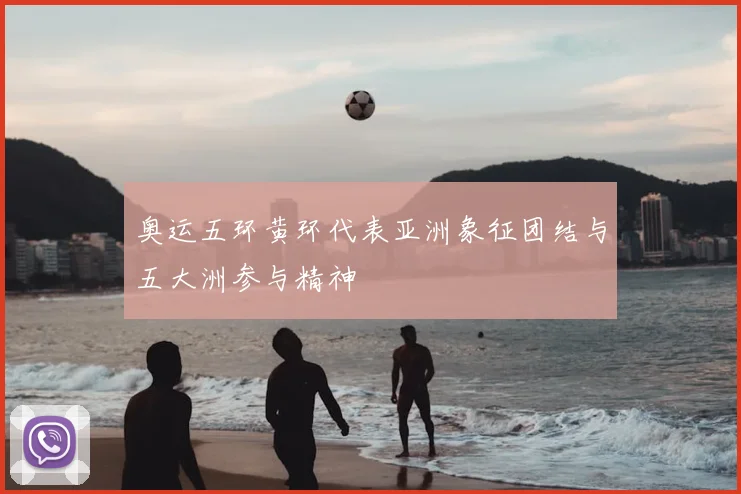 奥运五环黄环代表亚洲象征团结与五大洲参与精神