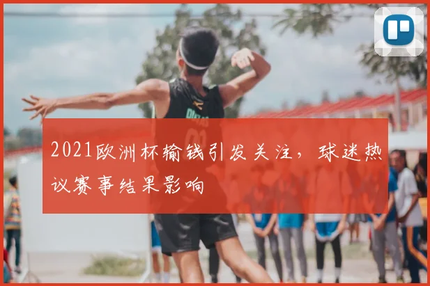 2021欧洲杯输钱引发关注,球迷热议赛事结果影响