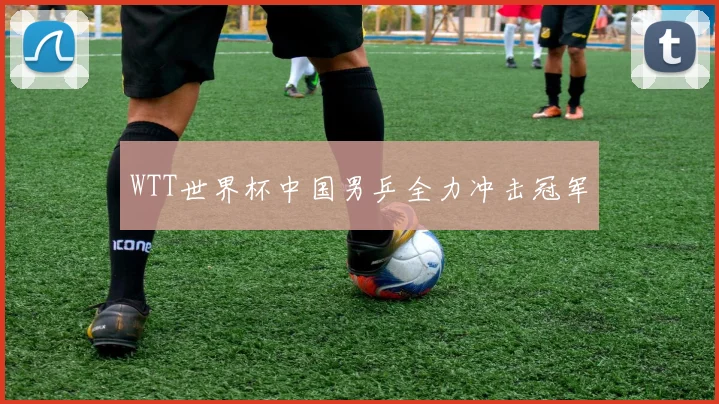 WTT世界杯中国男乒全力冲击冠军